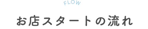 FLOW お店スタートの流れ