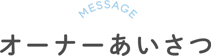 MESSAGE オーナーあいさつ